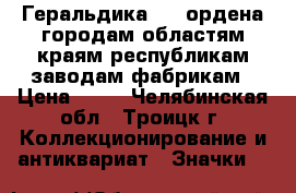 Геральдика №12 ордена городам областям краям республикам заводам фабрикам › Цена ­ 25 - Челябинская обл., Троицк г. Коллекционирование и антиквариат » Значки   